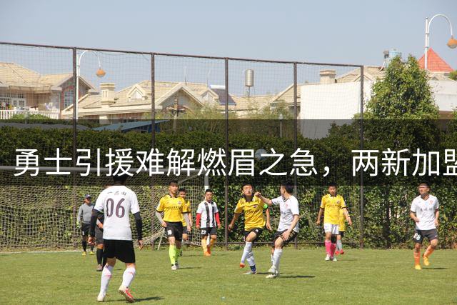 勇士引援难解燃眉之急，两新加盟球员恐难堪大任