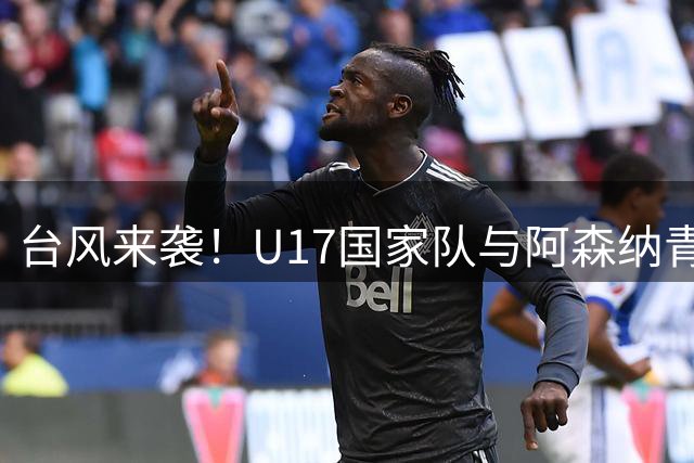 台风来袭！U17国家队与阿森纳青年队比赛被迫取消
