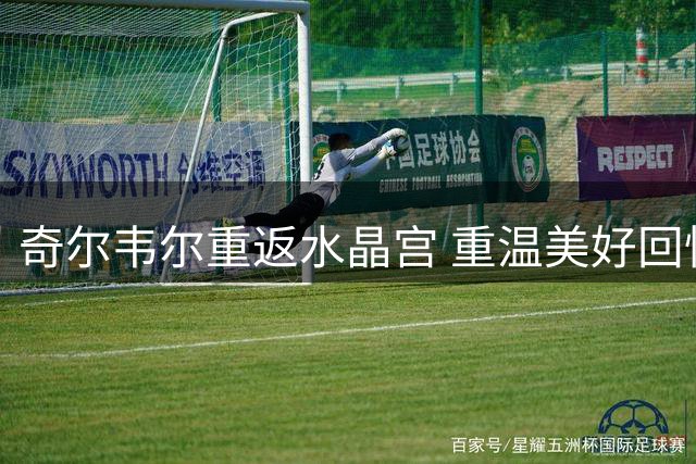 奇尔韦尔重返水晶宫 重温美好回忆