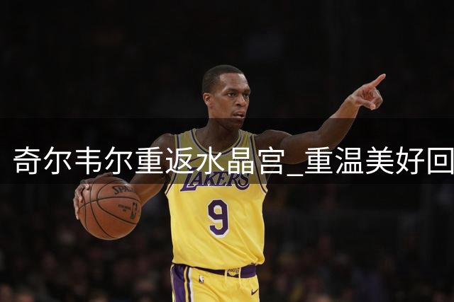 奇尔韦尔重返水晶宫 重温美好回忆