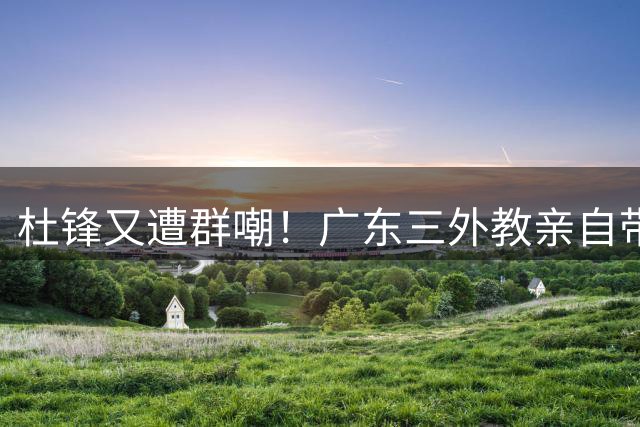 杜锋又遭群嘲！广东三外教亲自带队 球迷：主帅休赛期也要带训练吗