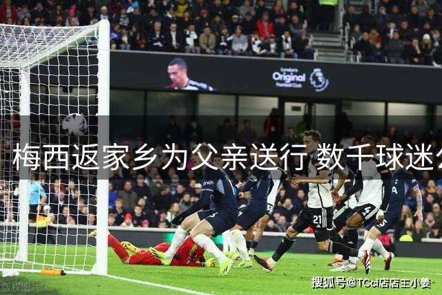 梅西返家乡为父亲送行 数千球迷公墓外悼念
