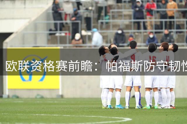 欧联资格赛前瞻：帕福斯防守韧性十足，红牛客场难言轻松