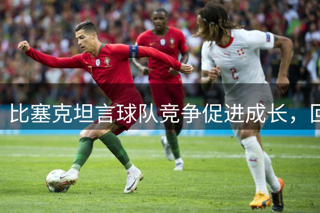 比塞克坦言球队竞争促进成长，回应斯通斯加盟引发关注