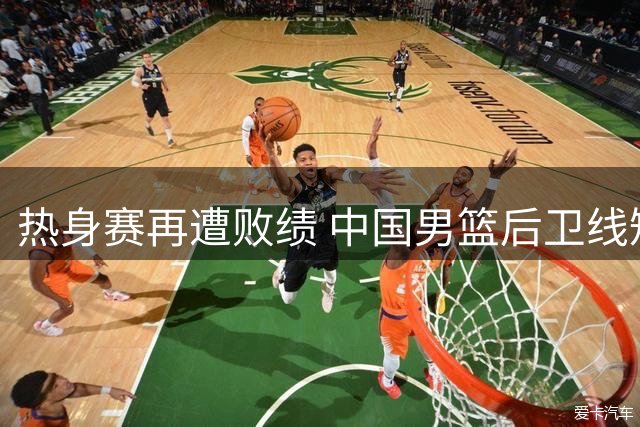 热身赛再遭败绩 中国男篮后卫线短板引热议