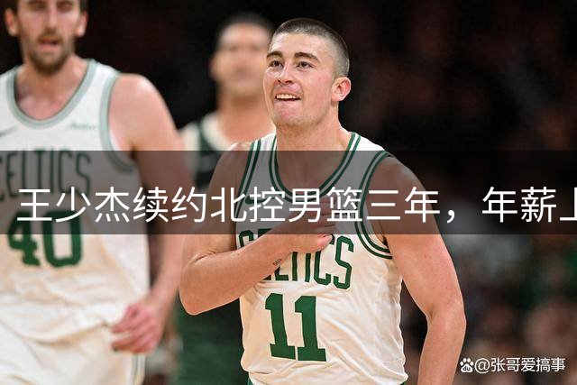 王少杰续约北控男篮三年，年薪上限550万锁定新赛季去向