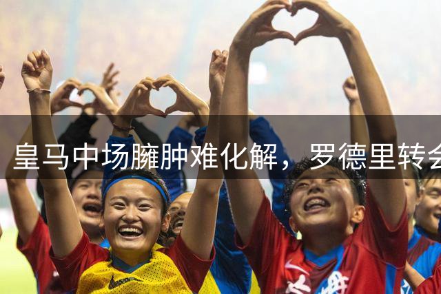 皇马中场臃肿难化解，罗德里转会牵动伯纳乌重建棋局