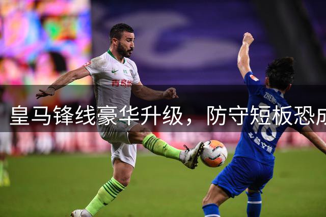 皇马锋线豪华升级，防守短板恐成争冠绊脚石