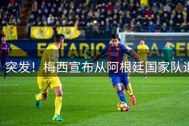 突发！梅西宣布从阿根廷国家队退役：这是一个让我心痛的决定