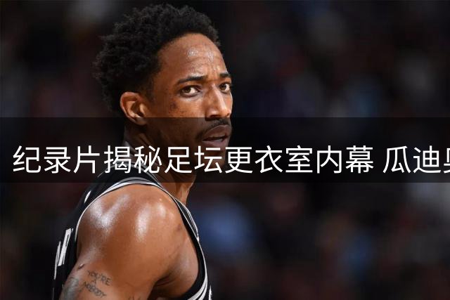 纪录片揭秘足坛更衣室内幕 瓜迪奥拉与沃克争执画面罕见曝光
