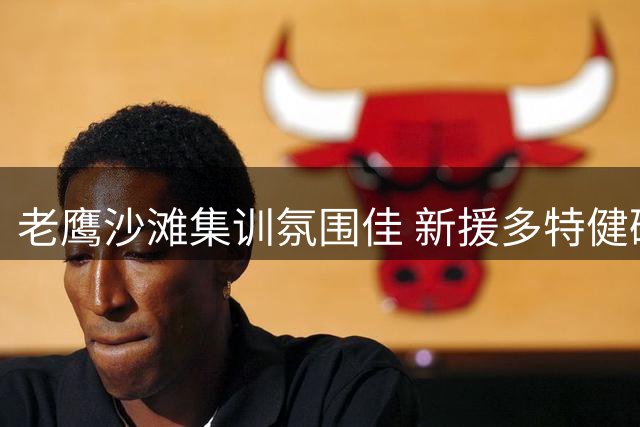 老鹰沙滩集训氛围佳 新援多特健硕身材抢镜