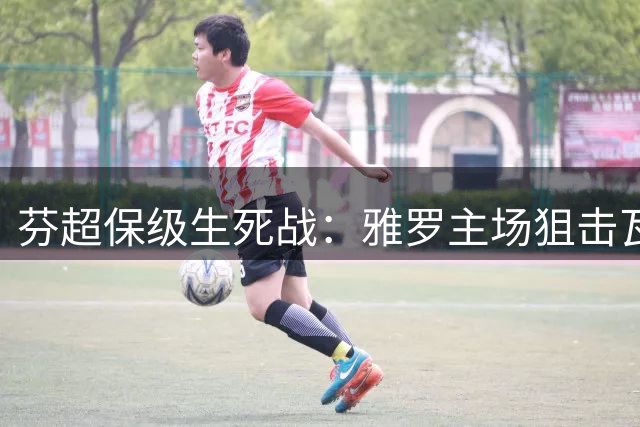 芬超保级生死战：雅罗主场狙击瓦萨 荷甲升班马挑战主场不败魔咒
