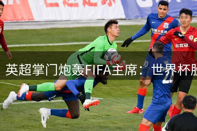 英超掌门炮轰FIFA主席：世界杯股份出售是自杀式决策