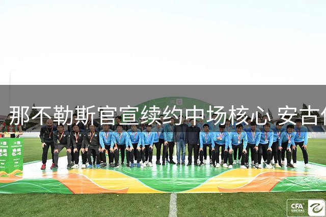 那不勒斯官宣续约中场核心 安古伊萨留队至2025年