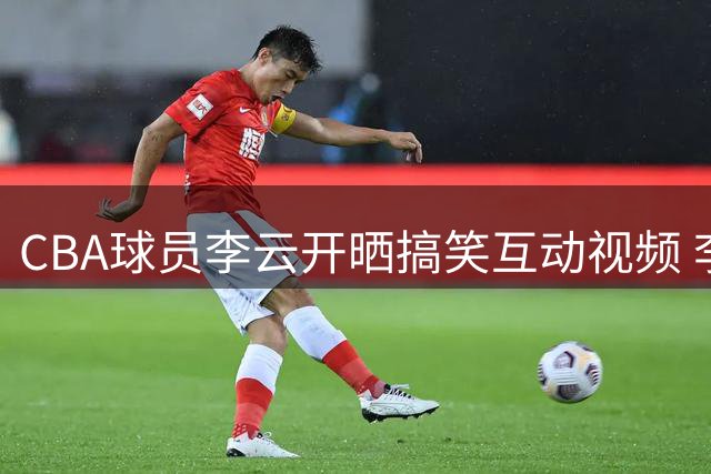 CBA球员李云开晒搞笑互动视频 李奕臻沉默应对引网友热议