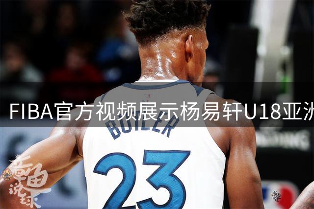 FIBA官方视频展示杨易轩U18亚洲杯精彩防守瞬间