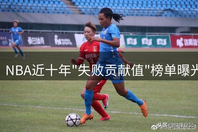 NBA近十年"失败贡献值"榜单曝光 威少断层领跑引热议